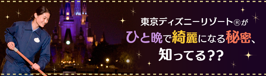 東京ディズニーリゾート®がひと晩で綺麗になる秘密、知ってる？