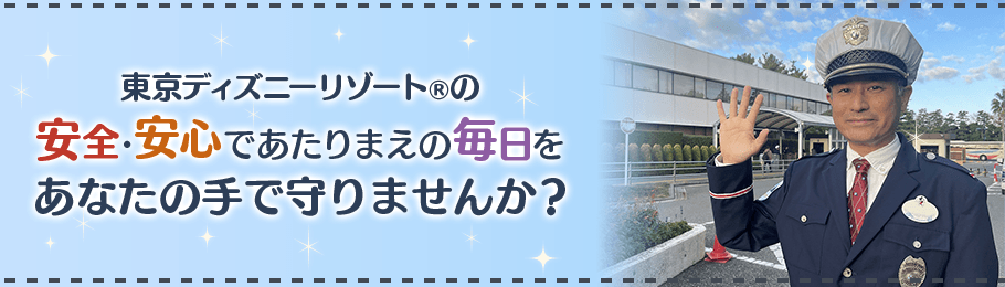 東京ディズニーリゾート®の安全・安心であたりまえの毎日をあなたの手で守りませんか？