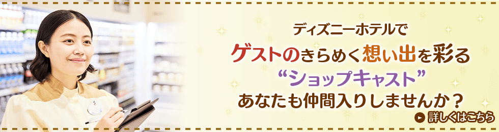 ディズニーホテルでゲストのきらめく思い出を彩る“ショップキャスト“あなたも仲間入りしませんか？