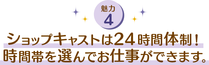 ショップキャストは24時間体制！時間帯を選んでお仕事ができます。
